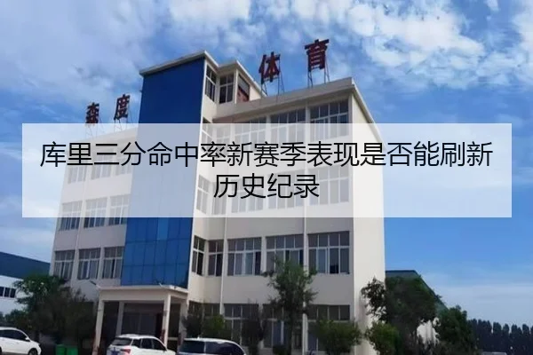 库里三分命中率新赛季表现是否能刷新历史纪录