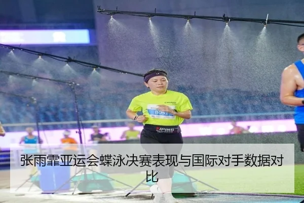 张雨霏亚运会蝶泳决赛表现与国际对手数据对比